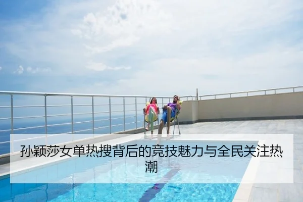 孙颖莎女单热搜背后的竞技魅力与全民关注热潮