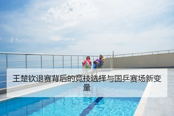 王楚钦退赛背后的竞技选择与国乒赛场新变量