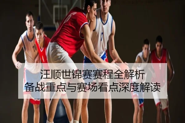汪顺世锦赛赛程全解析 备战重点与赛场看点深度解读
