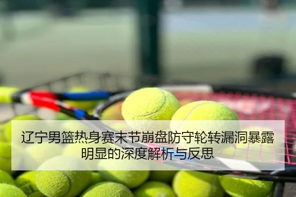 辽宁男篮热身赛末节崩盘防守轮转漏洞暴露明显的深度解析与反思