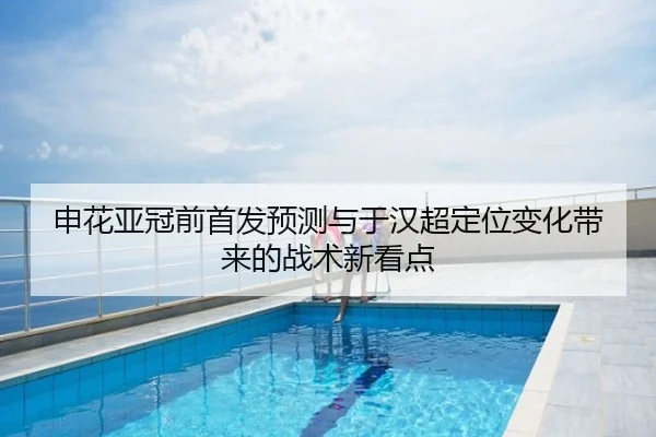申花亚冠前首发预测与于汉超定位变化带来的战术新看点