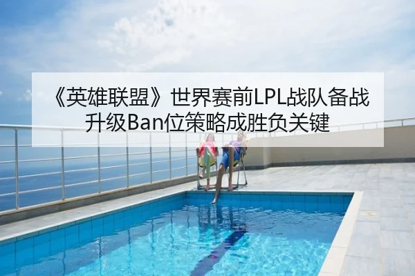 《英雄联盟》世界赛前LPL战队备战升级Ban位策略成胜负关键