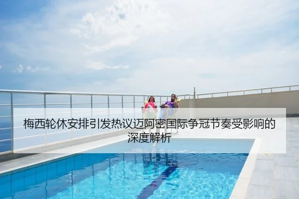 梅西轮休安排引发热议迈阿密国际争冠节奏受影响的深度解析