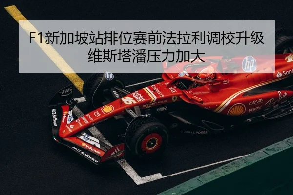 F1新加坡站排位赛前法拉利调校升级维斯塔潘压力加大