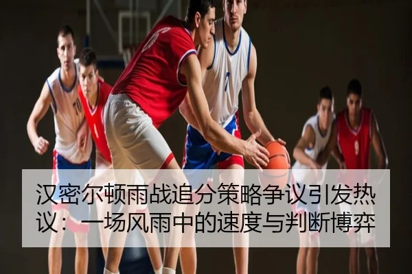 汉密尔顿雨战追分策略争议引发热议：一场风雨中的速度与判断博弈