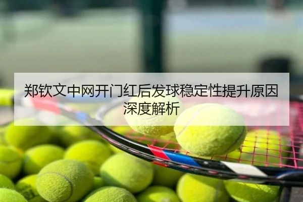 郑钦文中网开门红后发球稳定性提升原因深度解析
