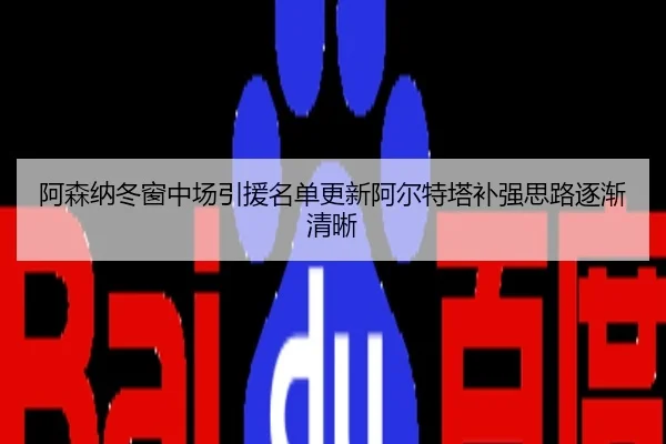 阿森纳冬窗中场引援名单更新阿尔特塔补强思路逐渐清晰